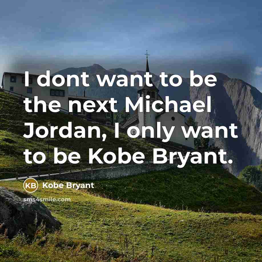 “I dont want to be the next Michael Jordan, I only want to be Kobe Bryant.” quote by Kobe Bryant