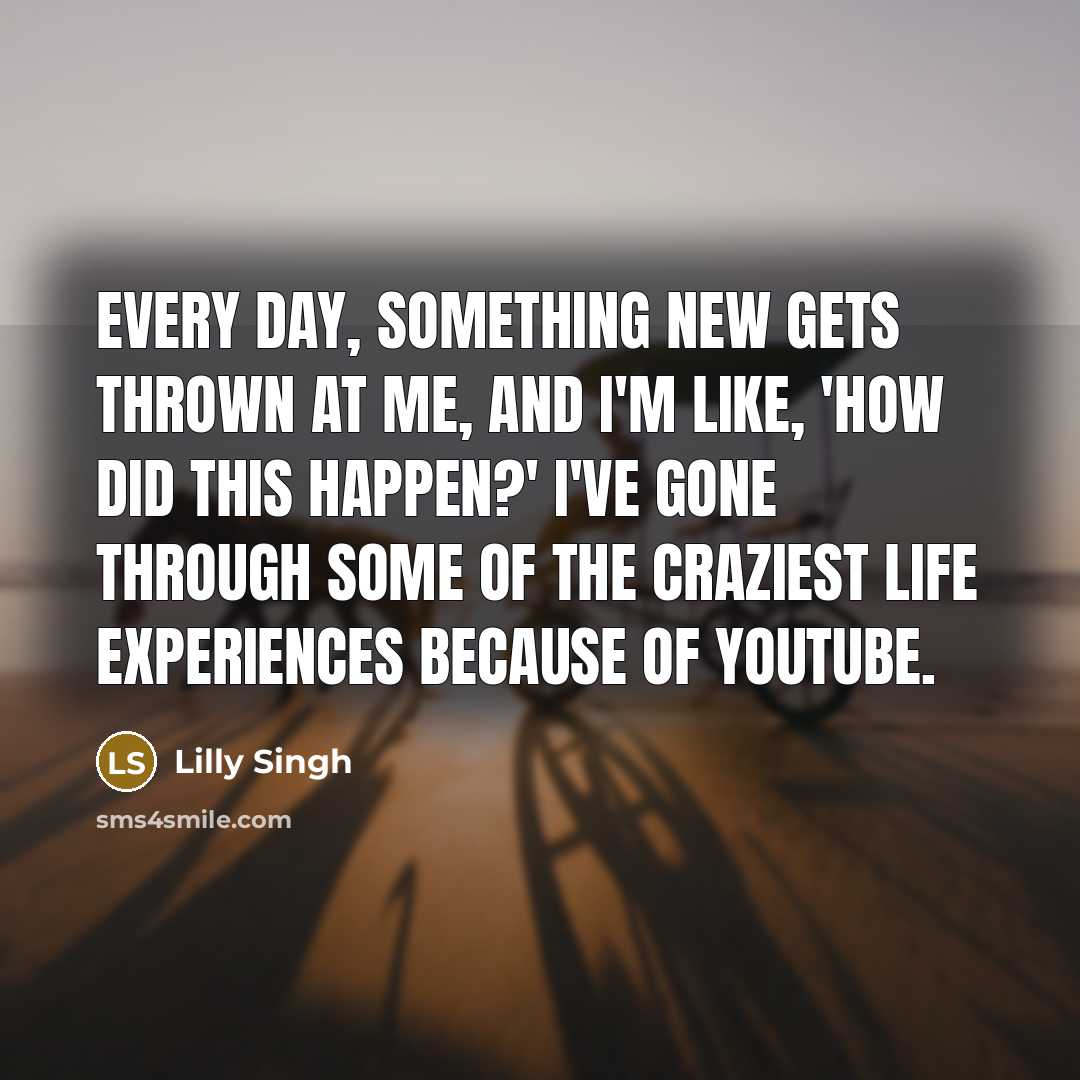 “Every day, something new gets thrown at me, and I'm like, 'How did this happen?' I've gone through some of the craziest life experiences because of YouTube.” quote by Lilly Singh