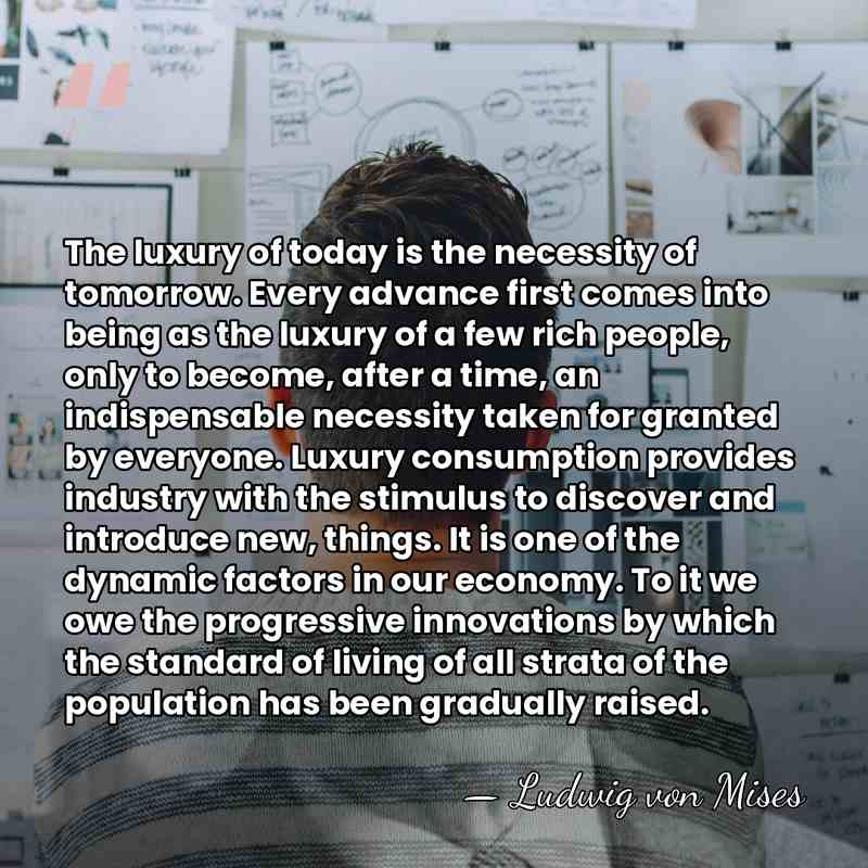 The luxury of today is the necessity of tomorrow. Every advance first&hellip; - Ludwig von Mises