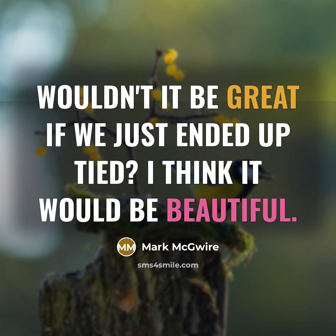 “Wouldn't it be great if we just ended up tied?…” quote by Mark McGwire