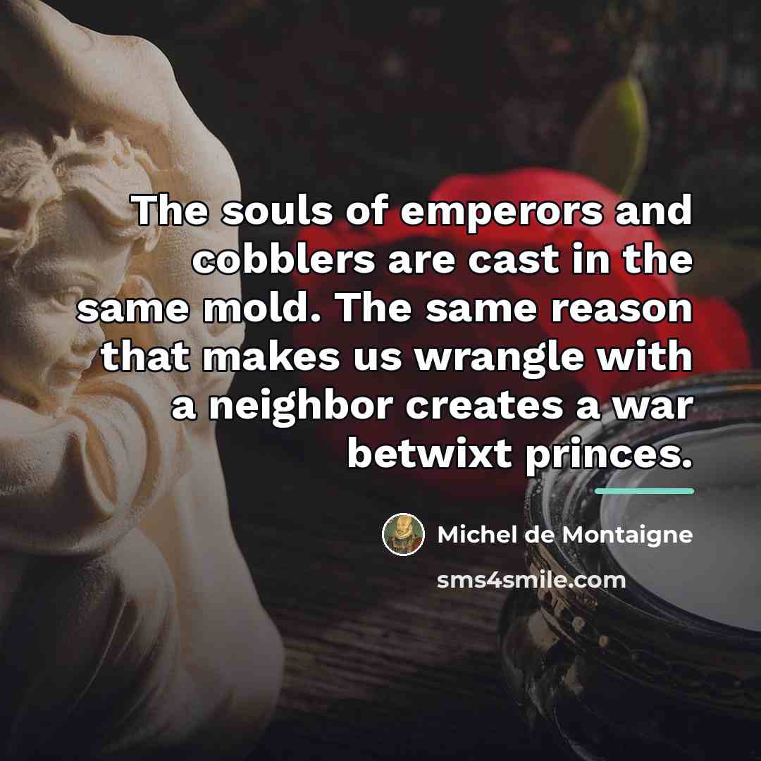 “The souls of emperors and cobblers are cast in the…” quote by Michel de Montaigne