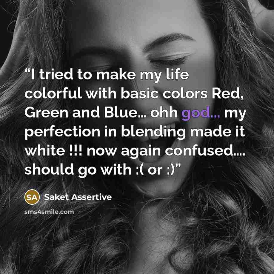 “I tried to make my life colorful with basic colors Red, Green and Blue… ohh god... my perfection in blending made it white !!! now again confused…. should go with :( or :)” quote by Saket Assertive