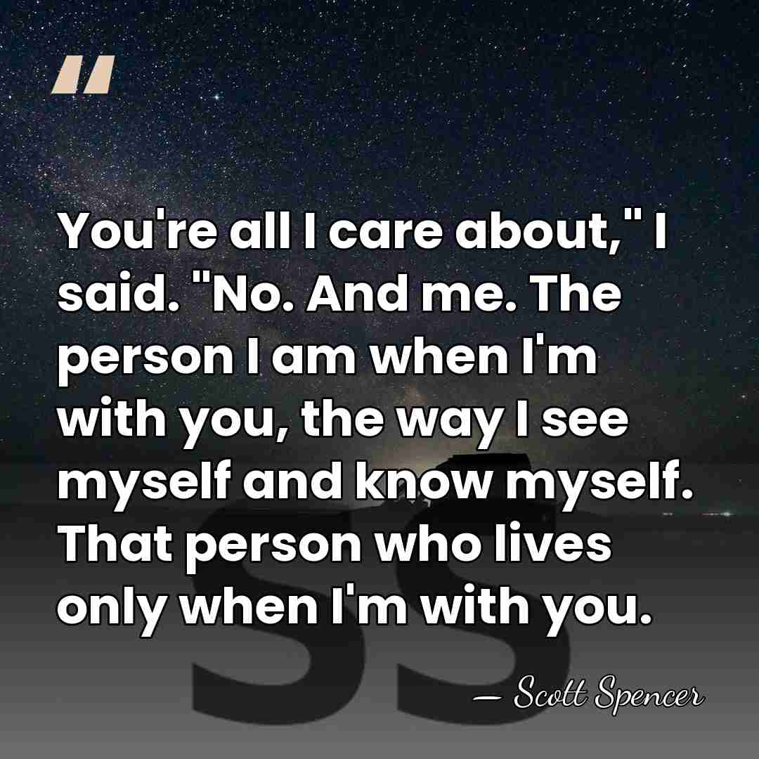 You're all I care about," I said. "No. And me. The person&hellip; - Scott Spencer