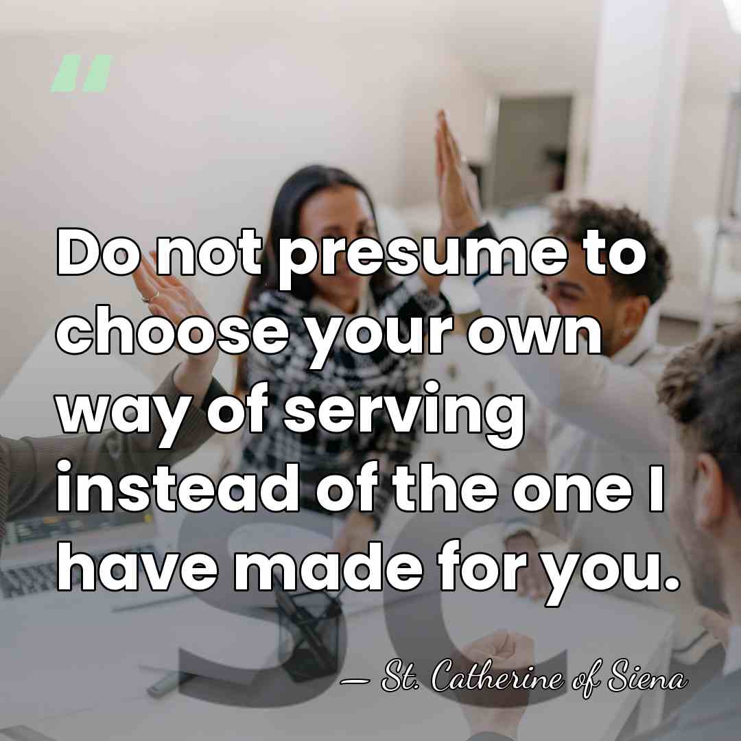 Do not presume to choose your own way of serving instead of&hellip; - St. Catherine of Siena