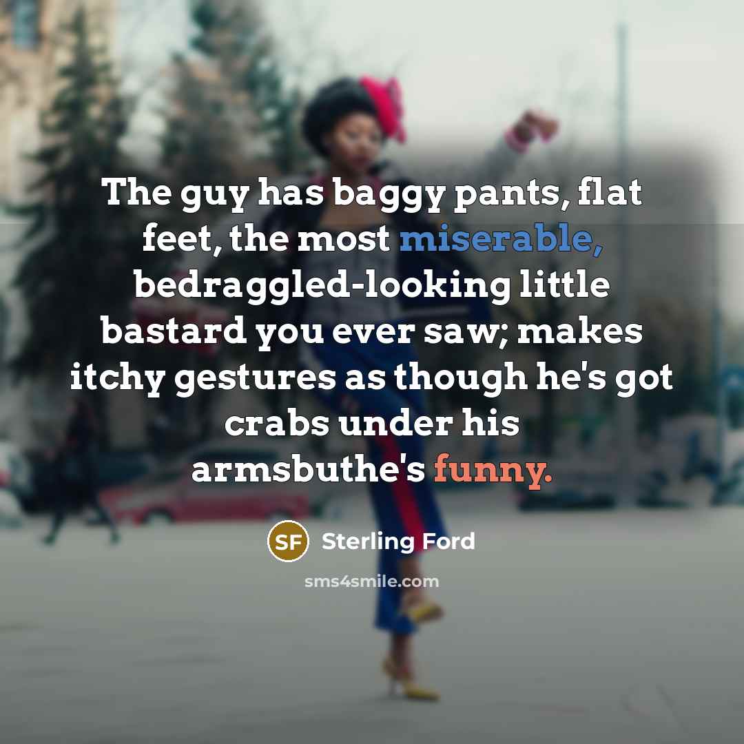 “The guy has baggy pants, flat feet, the most miserable, bedraggled-looking little bastard you ever saw; makes itchy gestures as though he's got crabs under his armsbuthe's funny.” quote by Sterling Ford