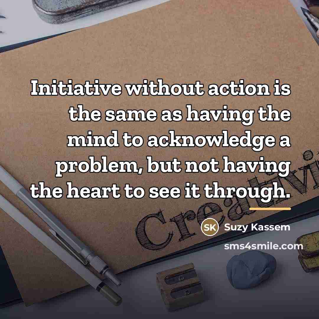 “Initiative without action is the same as having the mind…” quote by Suzy Kassem