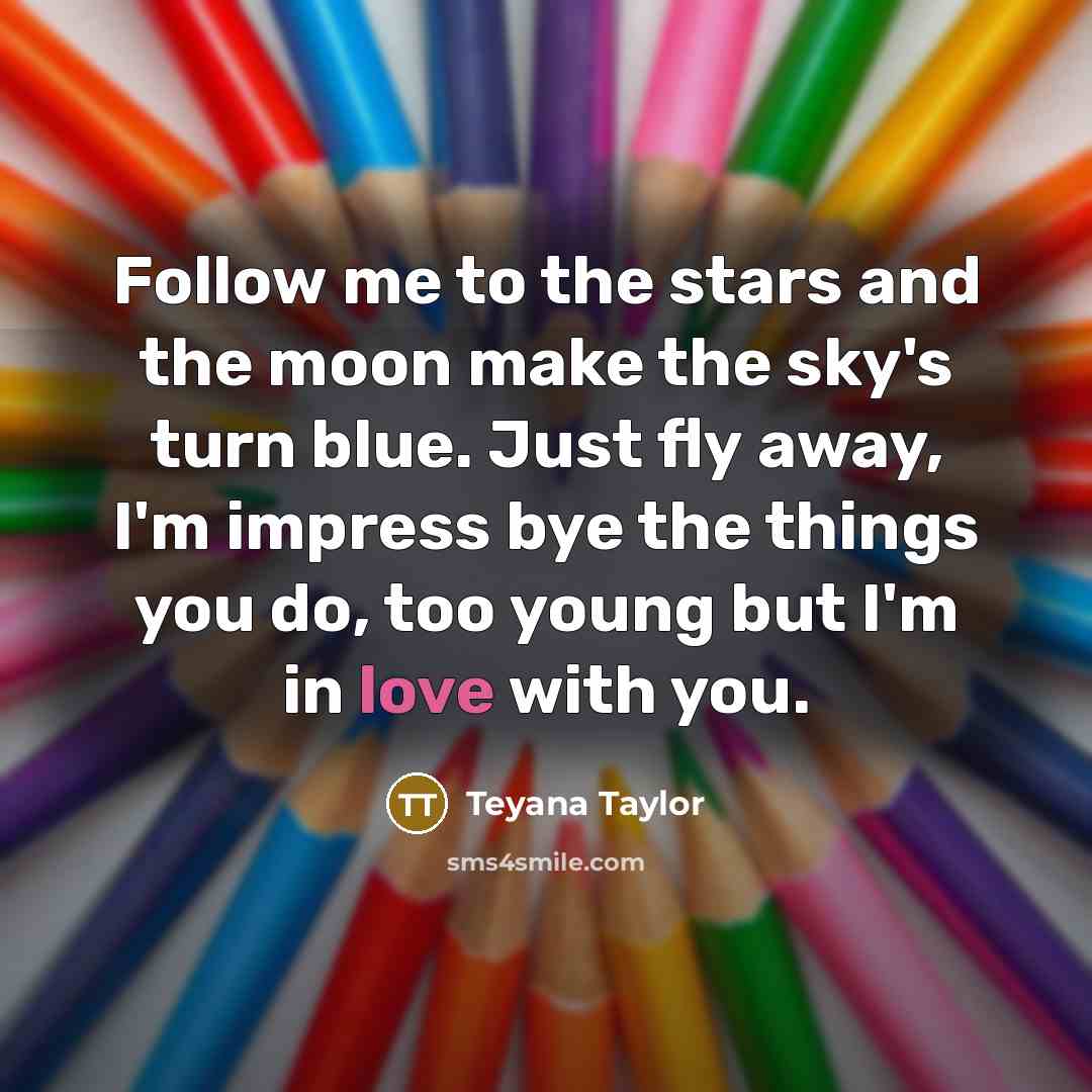 “Follow me to the stars and the moon make the sky's turn blue. Just fly away, I'm impress bye the things you do, too young but I'm in love with you.” quote by Teyana Taylor