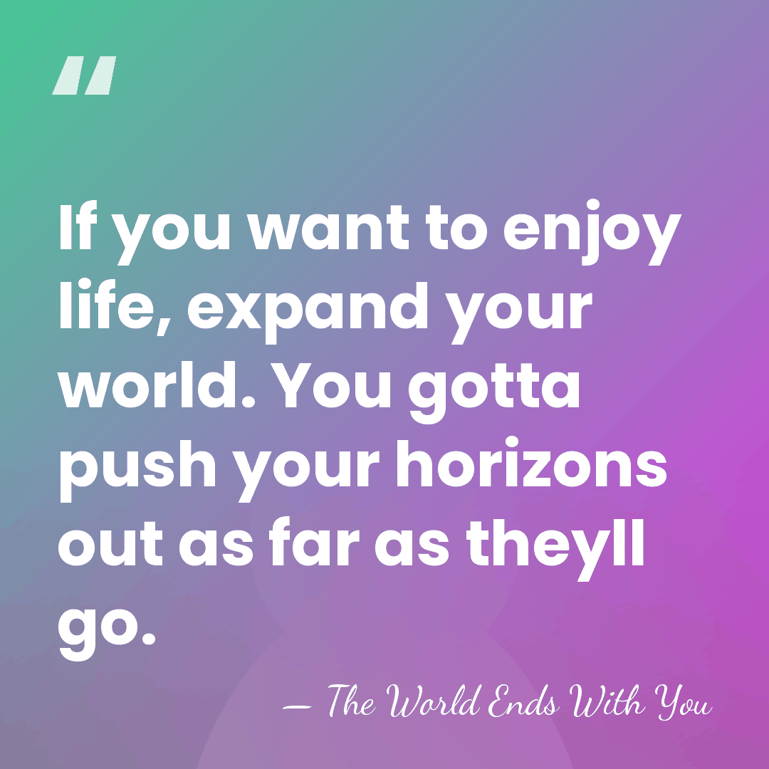 If you want to enjoy life, expand your world. You gotta push&hellip; - The World Ends With You