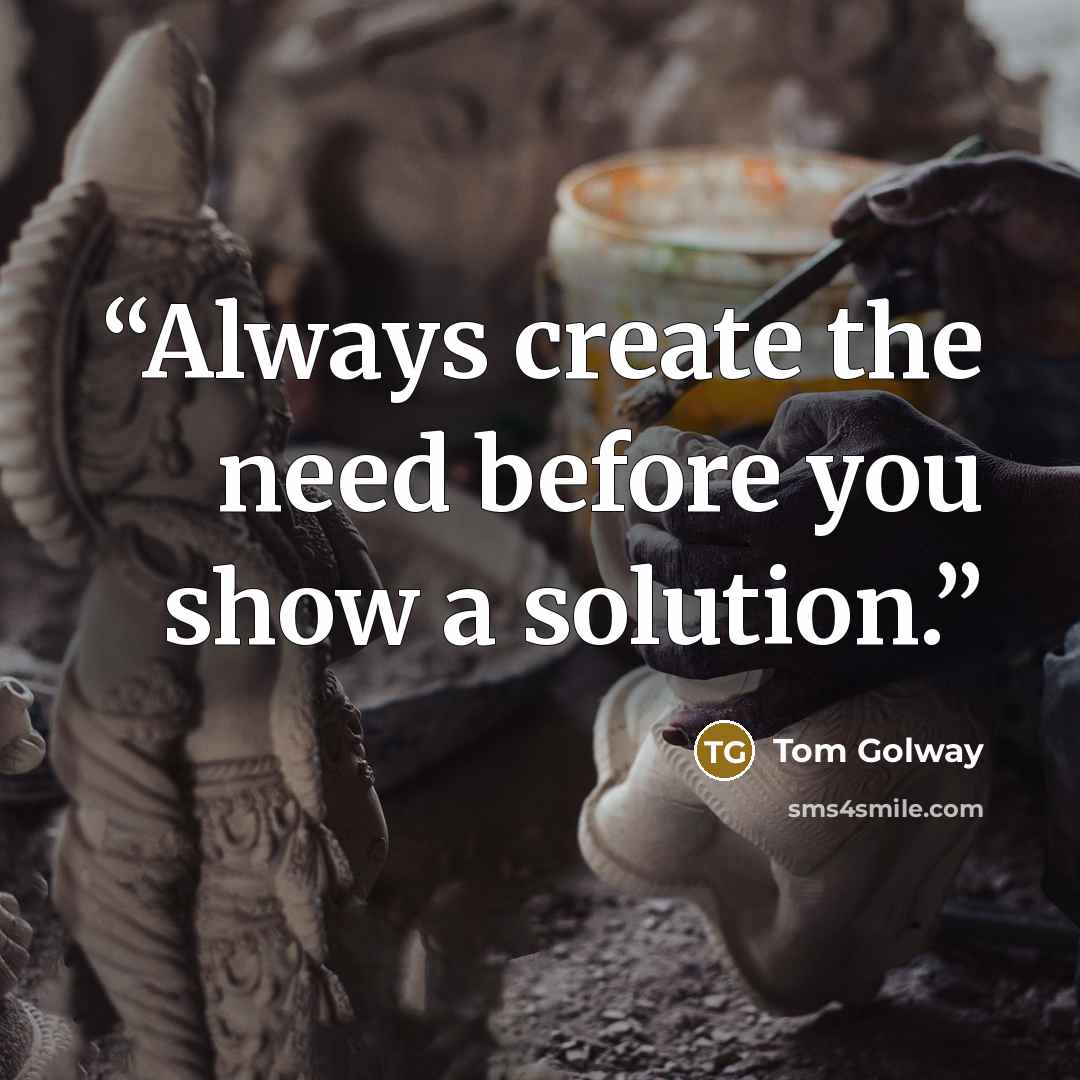 “Always create the need before you show a solution.” quote by Tom Golway