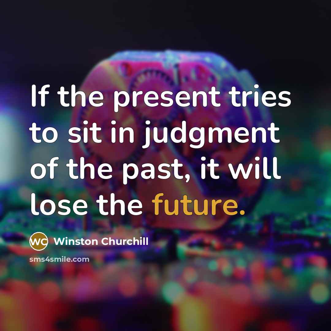 “If the present tries to sit in judgment of the past, it will lose the future.” quote by Winston Churchill