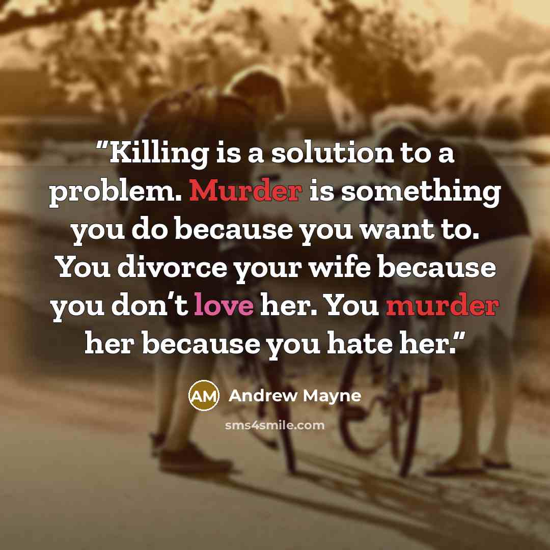 “Killing is a solution to a problem. Murder is something you do because you want to. You divorce your wife because you don’t love her. You murder her because you hate her.” quote by Andrew Mayne