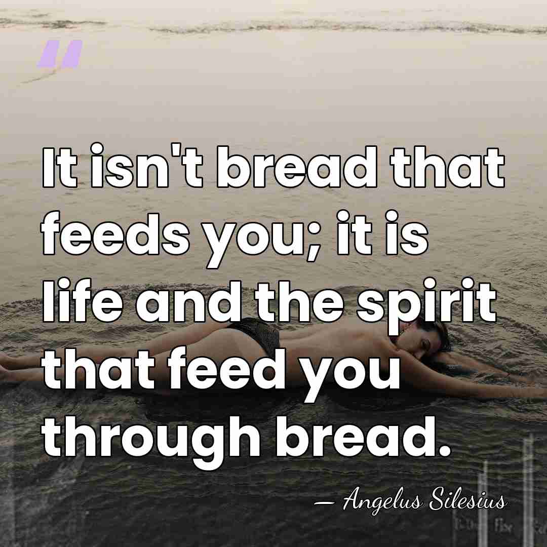 It isn't bread that feeds you; it is life and the spirit&hellip; - Angelus Silesius