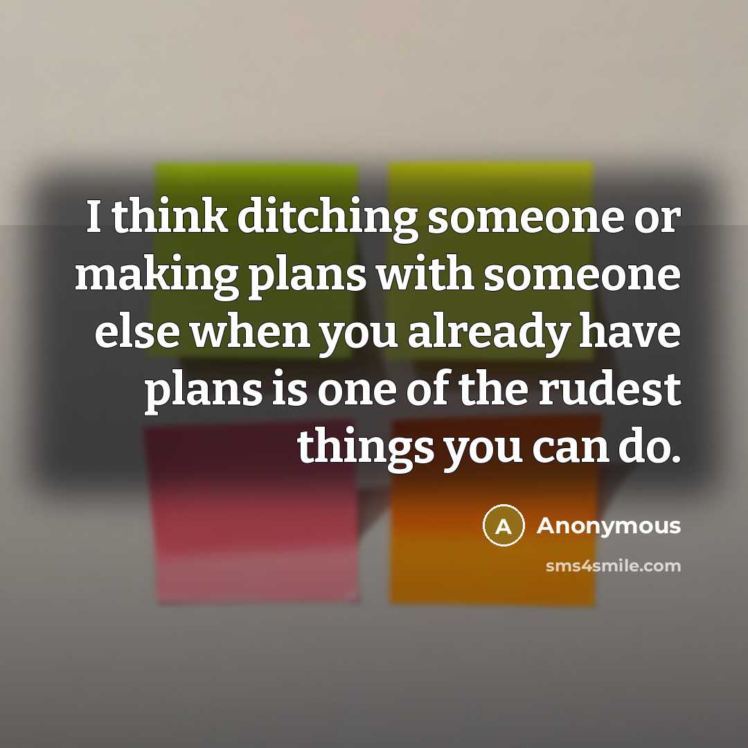 “I think ditching someone or making plans with someone else when you already have plans is one of the rudest things you can do.” quote by Anonymous