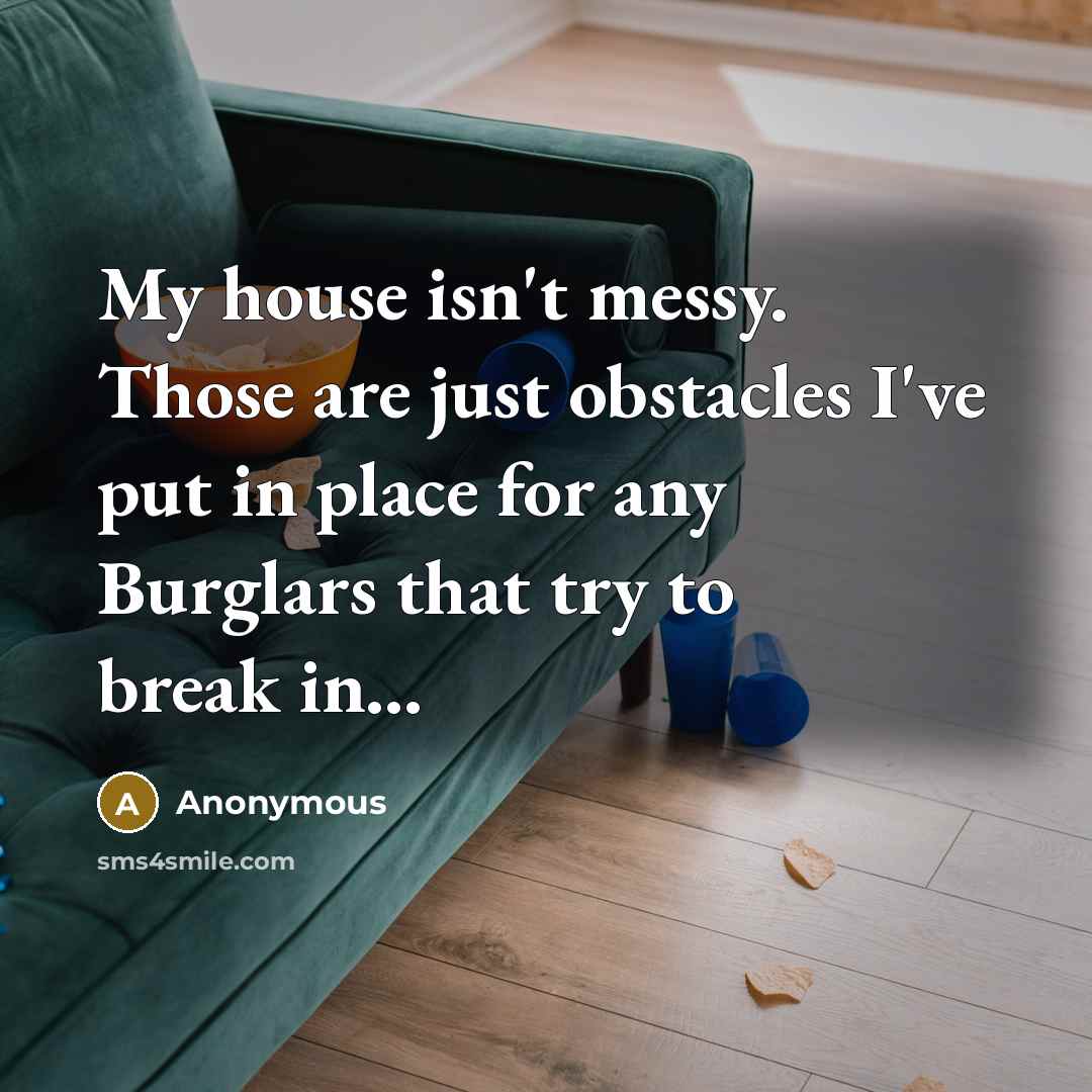 “My house isn't messy. Those are just obstacles I've put in place for any Burglars that try to break in...” quote by Anonymous