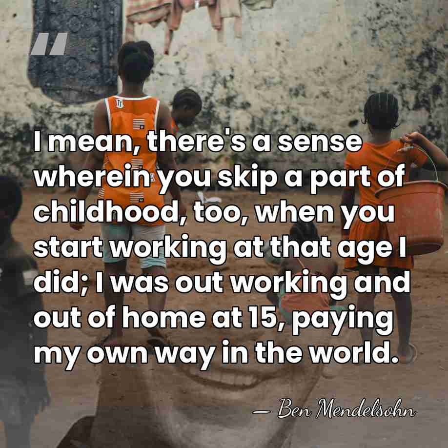 I mean, there's a sense wherein you skip a part of childhood,&hellip; - Ben Mendelsohn