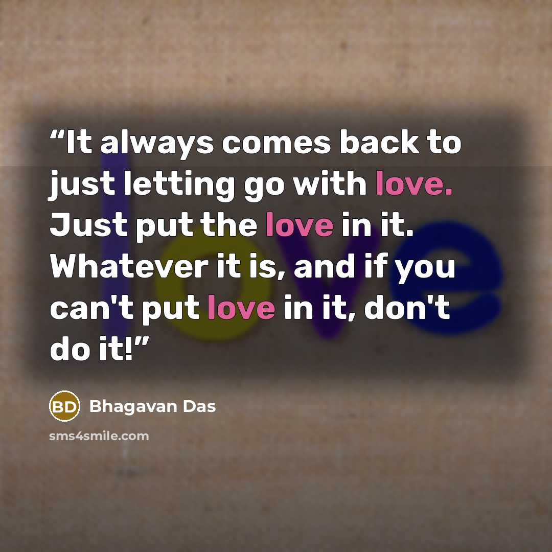 “It always comes back to just letting go with love. Just put the love in it. Whatever it is, and if you can't put love in it, don't do it!” quote by Bhagavan Das