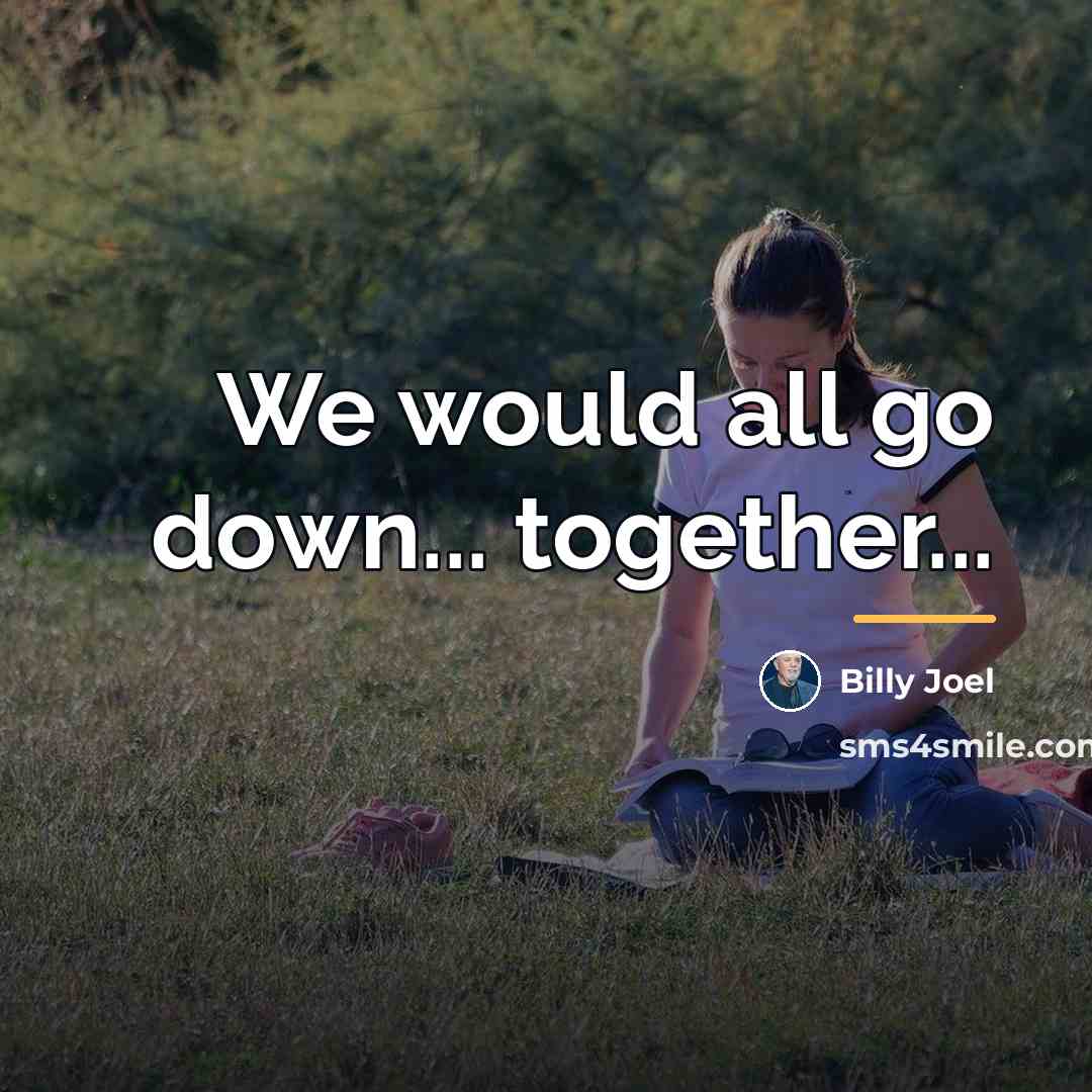 “We would all go down... together...…” quote by Billy Joel