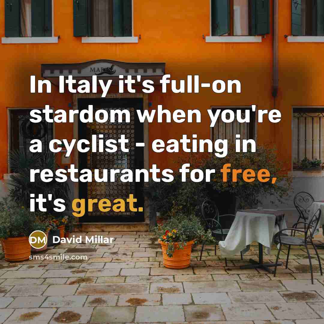 “In Italy it's full-on stardom when you're a cyclist - eating in restaurants for free, it's great.” quote by David Millar
