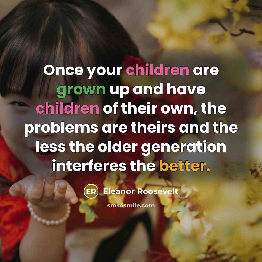“Once your children are grown up and have children of their own, the problems are theirs and the less the older generation interferes the better.” quote by Eleanor Roosevelt