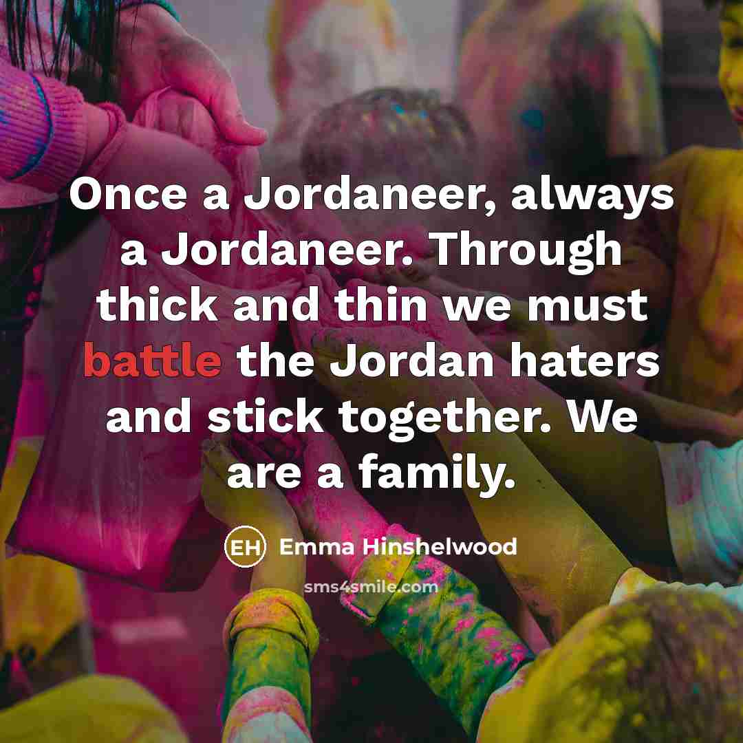 “Once a Jordaneer, always a Jordaneer. Through thick and thin we must battle the Jordan haters and stick together. We are a family.” quote by Emma Hinshelwood