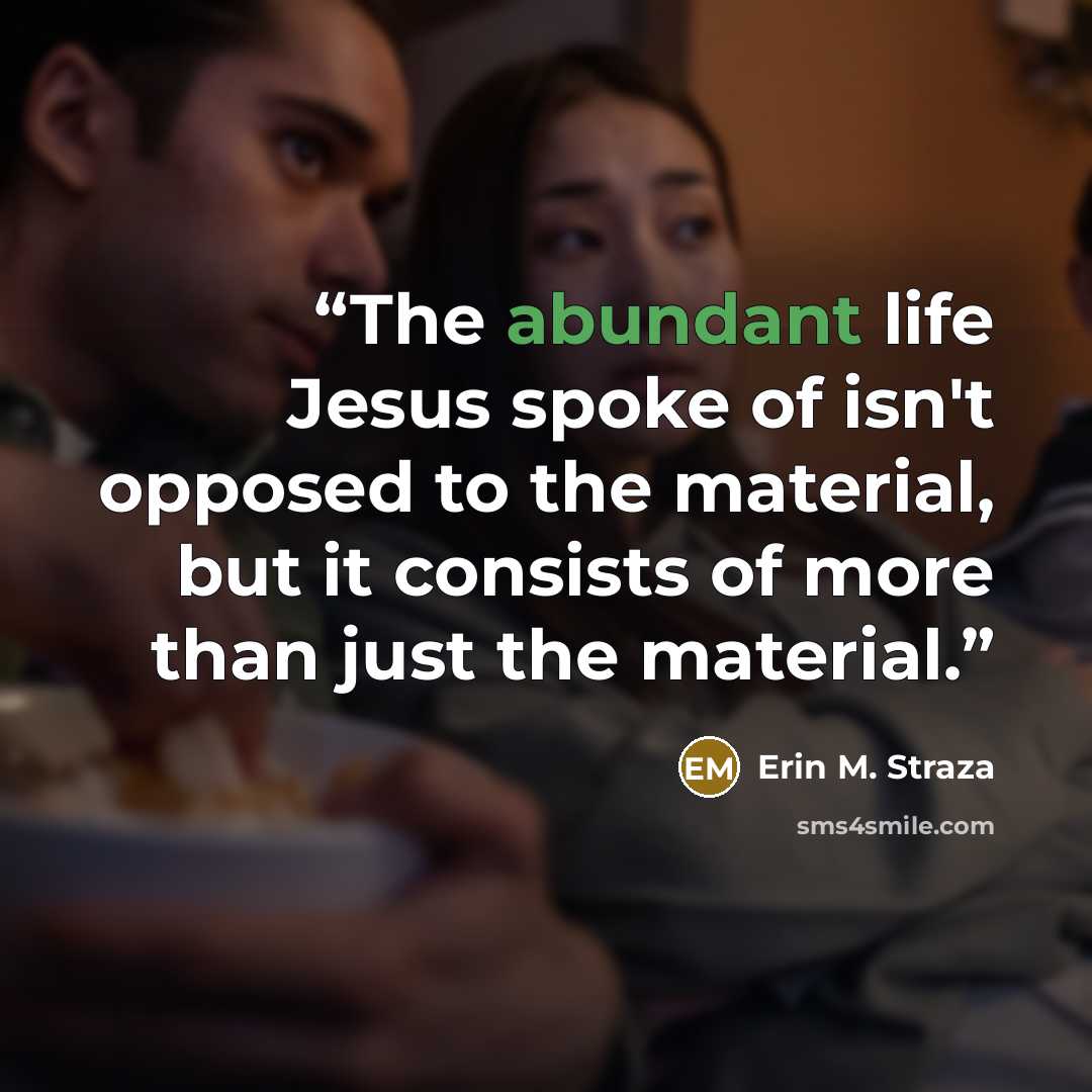 “The abundant life Jesus spoke of isn't opposed to the material, but it consists of more than just the material.” quote by Erin M. Straza