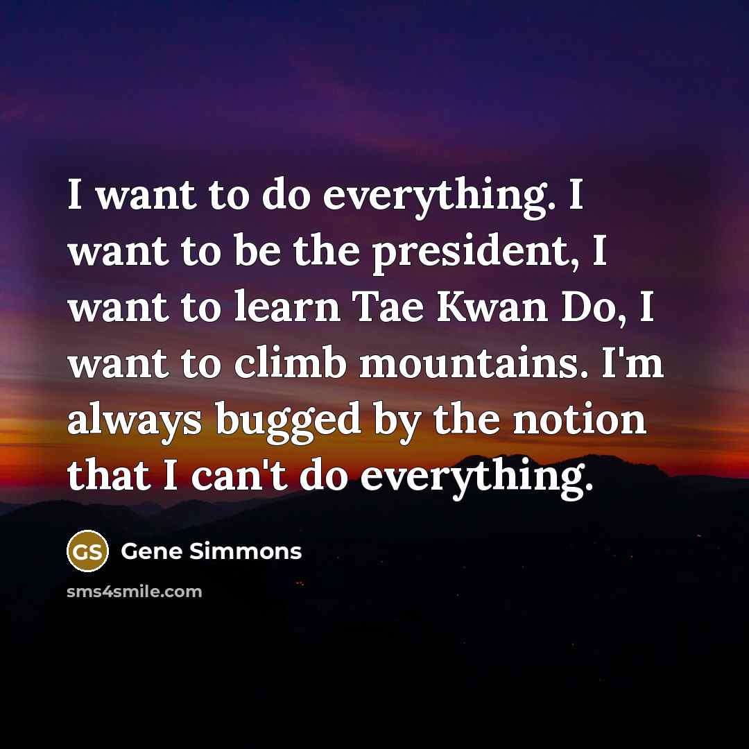 “I want to do everything. I want to be the…” quote by Gene Simmons