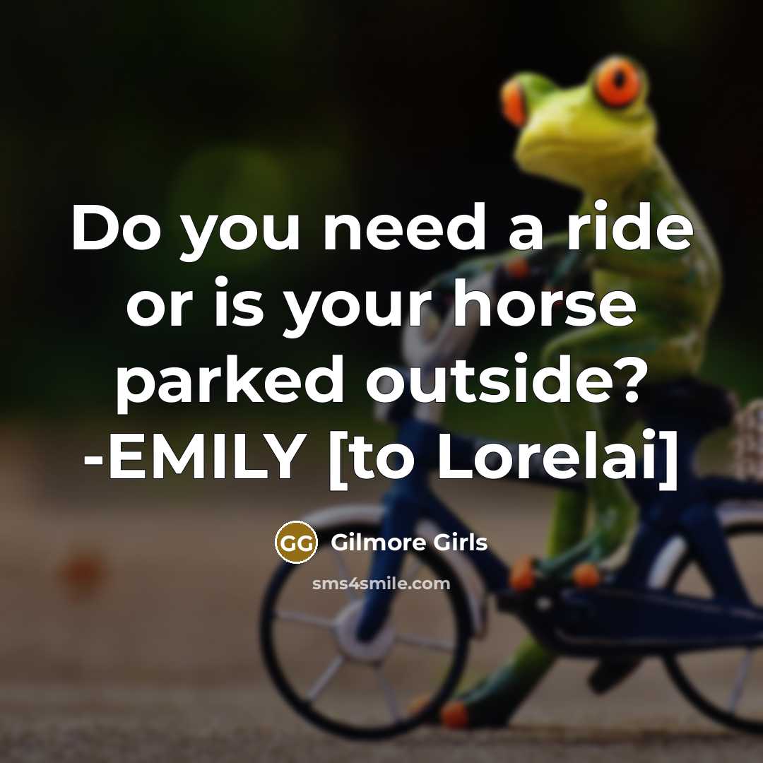 “Do you need a ride or is your horse parked…” quote by Gilmore Girls