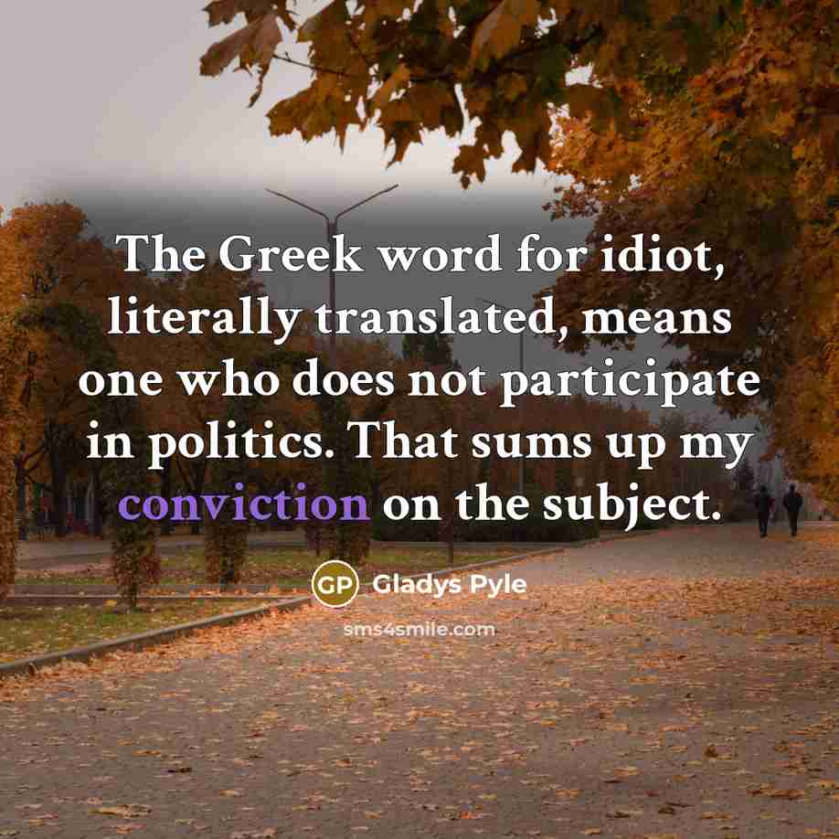 “The Greek word for idiot, literally translated, means one who does not participate in politics. That sums up my conviction on the subject.” quote by Gladys Pyle
