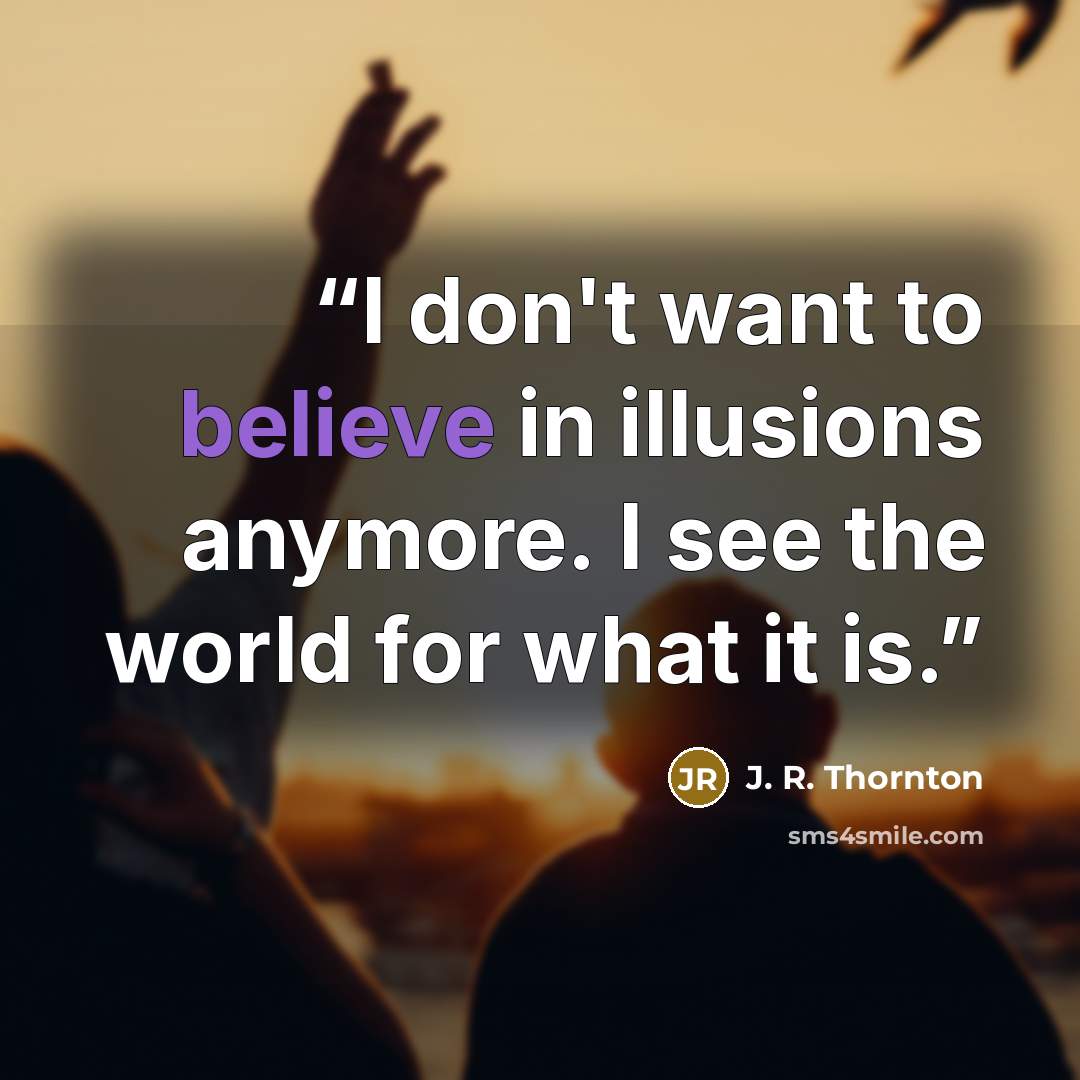 “I don't want to believe in illusions anymore. I see the world for what it is.” quote by J. R. Thornton