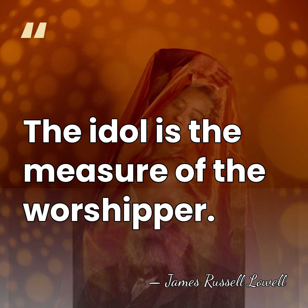 The idol is the measure of the worshipper. - James Russell Lowell