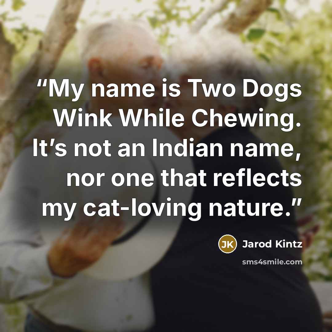 “My name is Two Dogs Wink While Chewing. It’s not an Indian name, nor one that reflects my cat-loving nature.” quote by Jarod Kintz