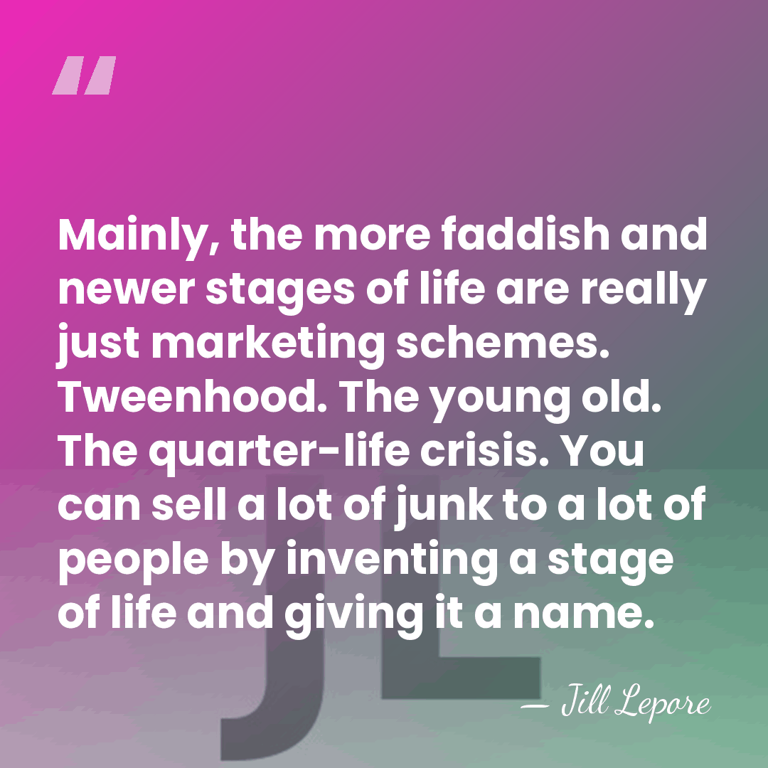 Mainly, the more faddish and newer stages of life are really just&hellip; - Jill Lepore
