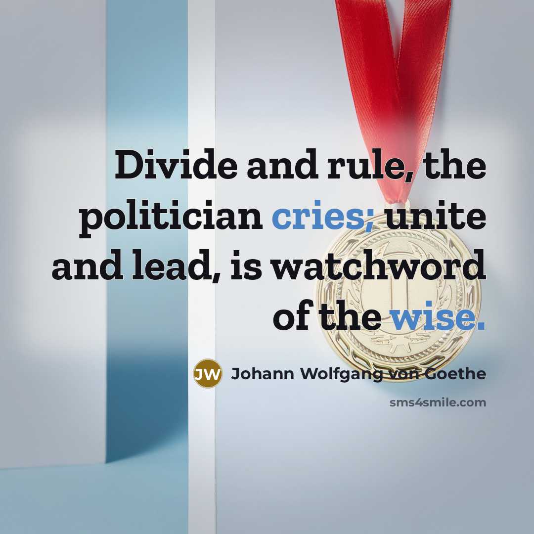 “Divide and rule, the politician cries; unite and lead, is watchword of the wise.” quote by Johann Wolfgang von Goethe