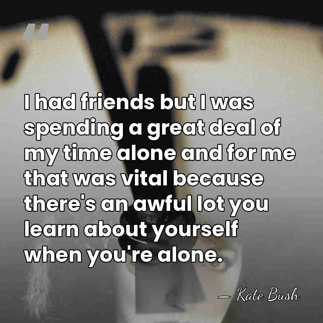 I had friends but I was spending a great deal of my&hellip; - Kate Bush