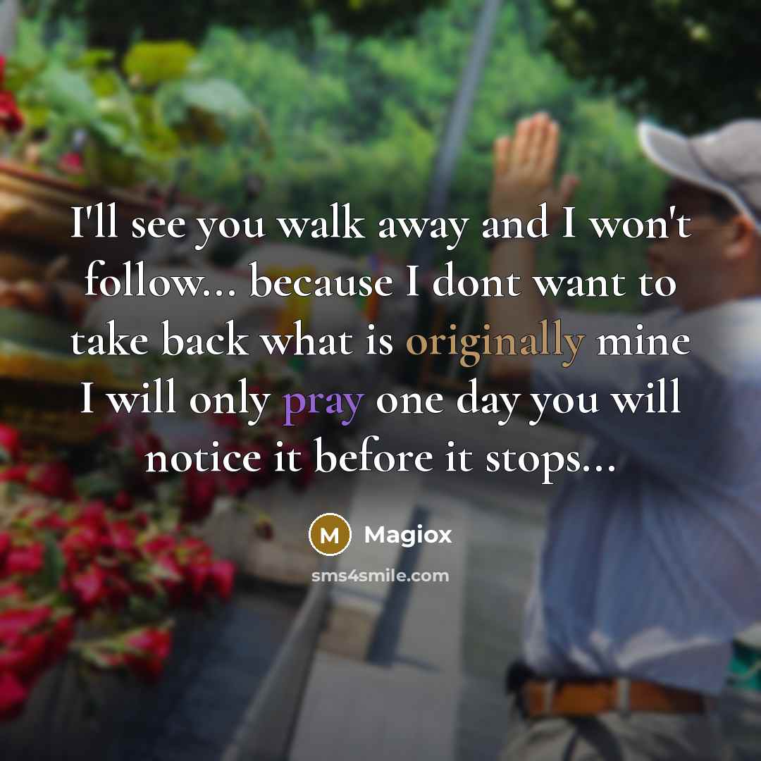 “I'll see you walk away and I won't follow... because I dont want to take back what is originally mine I will only pray one day you will notice it before it stops...” quote by Magiox