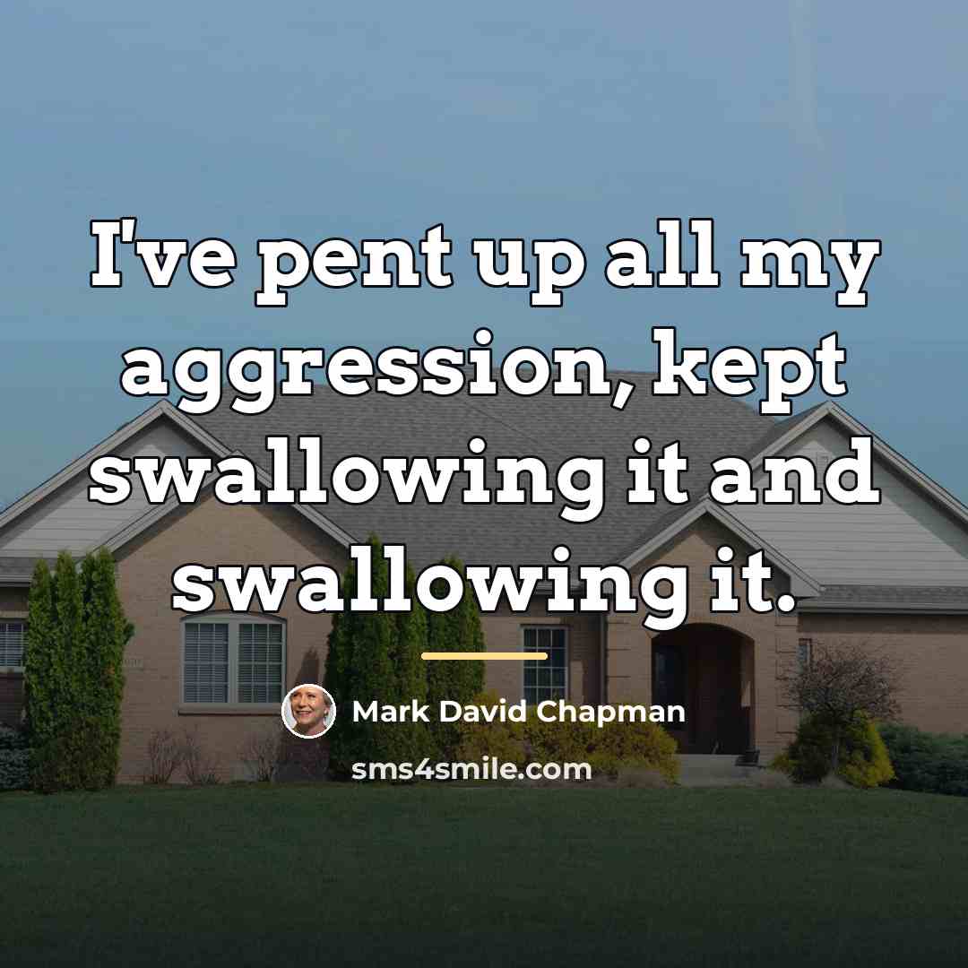 “I've pent up all my aggression, kept swallowing it and…” quote by Mark David Chapman
