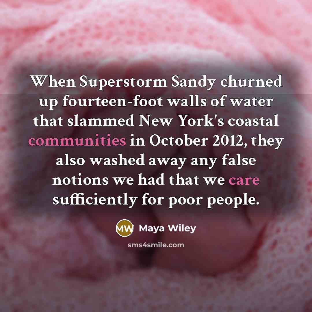 “When Superstorm Sandy churned up fourteen-foot walls of water that slammed New York's coastal communities in October 2012, they also washed away any false notions we had that we care sufficiently for poor people.” quote by Maya Wiley