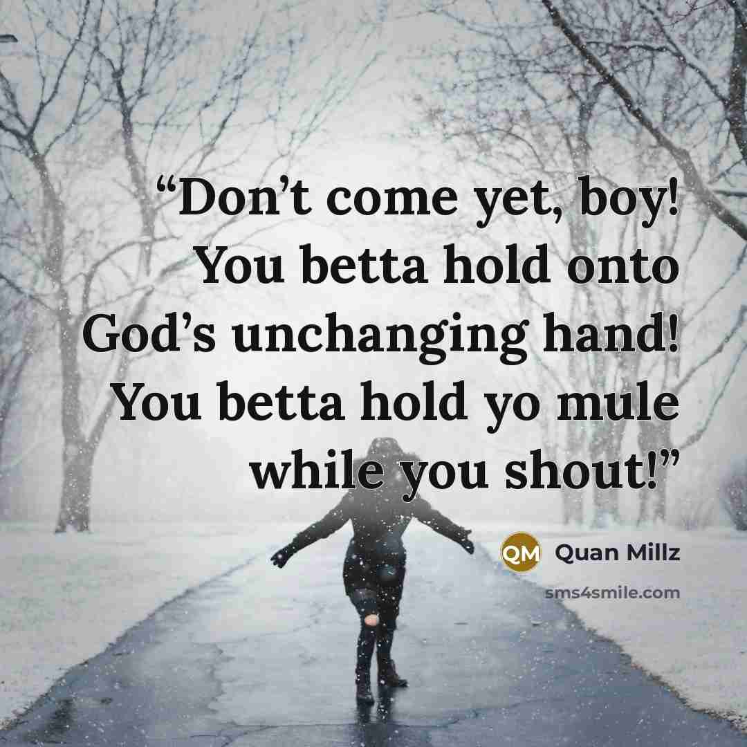 “Don’t come yet, boy! You betta hold onto God’s unchanging hand! You betta hold yo mule while you shout!” quote by Quan Millz