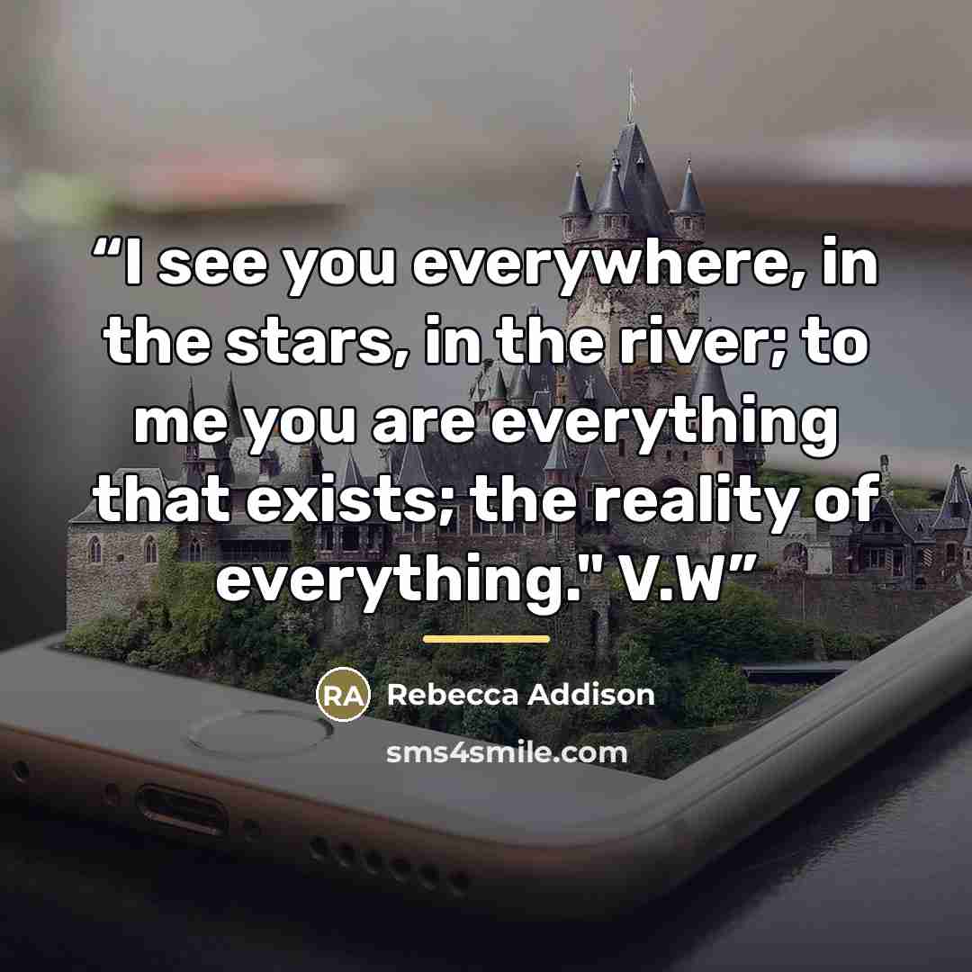 “I see you everywhere, in the stars, in the river; to me you are everything that exists; the reality of everything." V.W” quote by Rebecca Addison