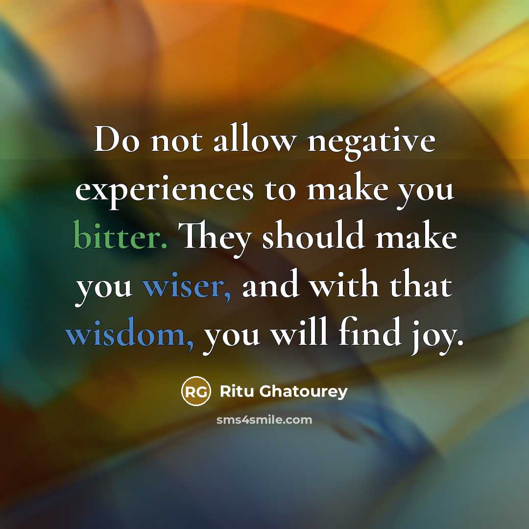 “Do not allow negative experiences to make you bitter. They should make you wiser, and with that wisdom, you will find joy.” quote by Ritu Ghatourey