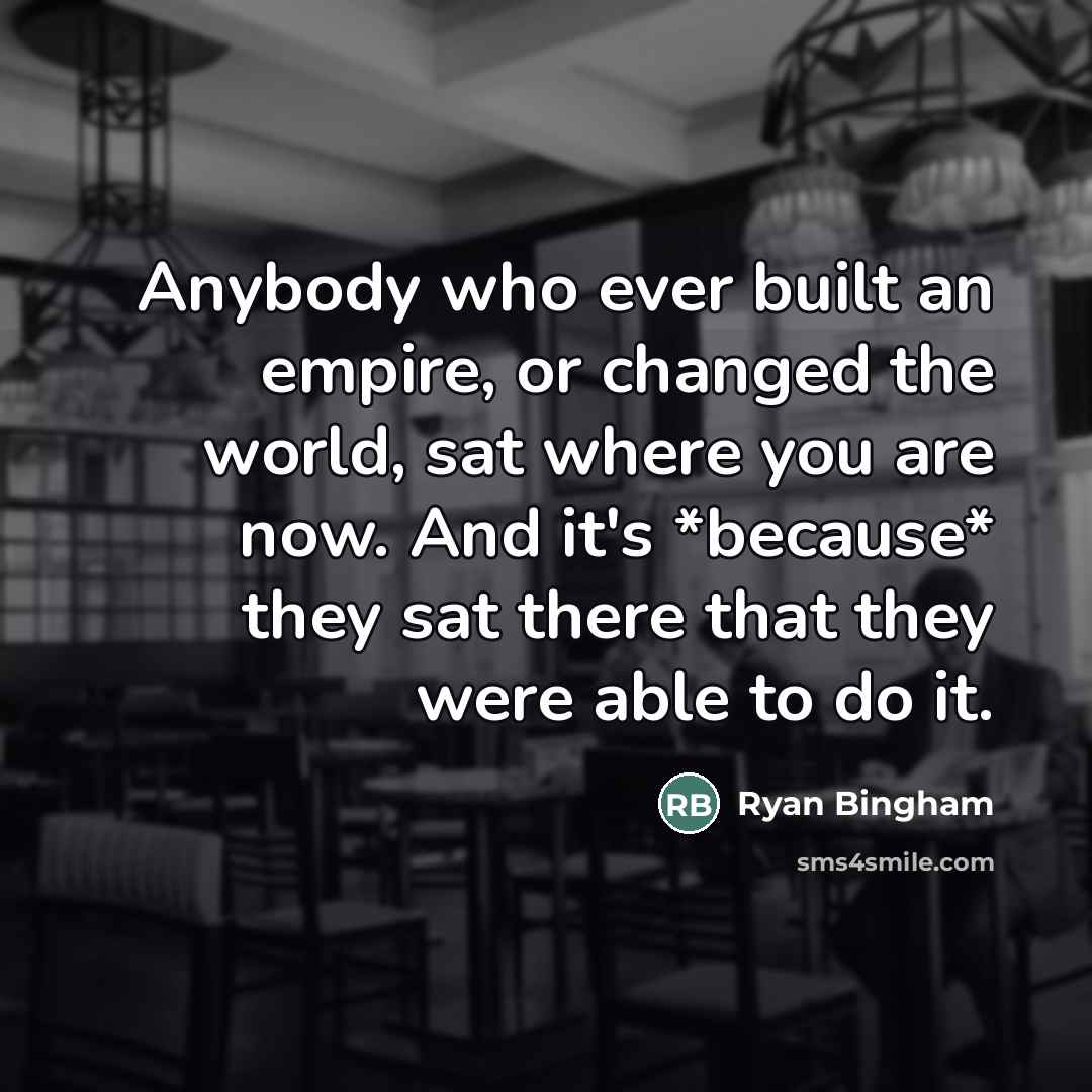 “Anybody who ever built an empire, or changed the world,…” quote by Ryan Bingham