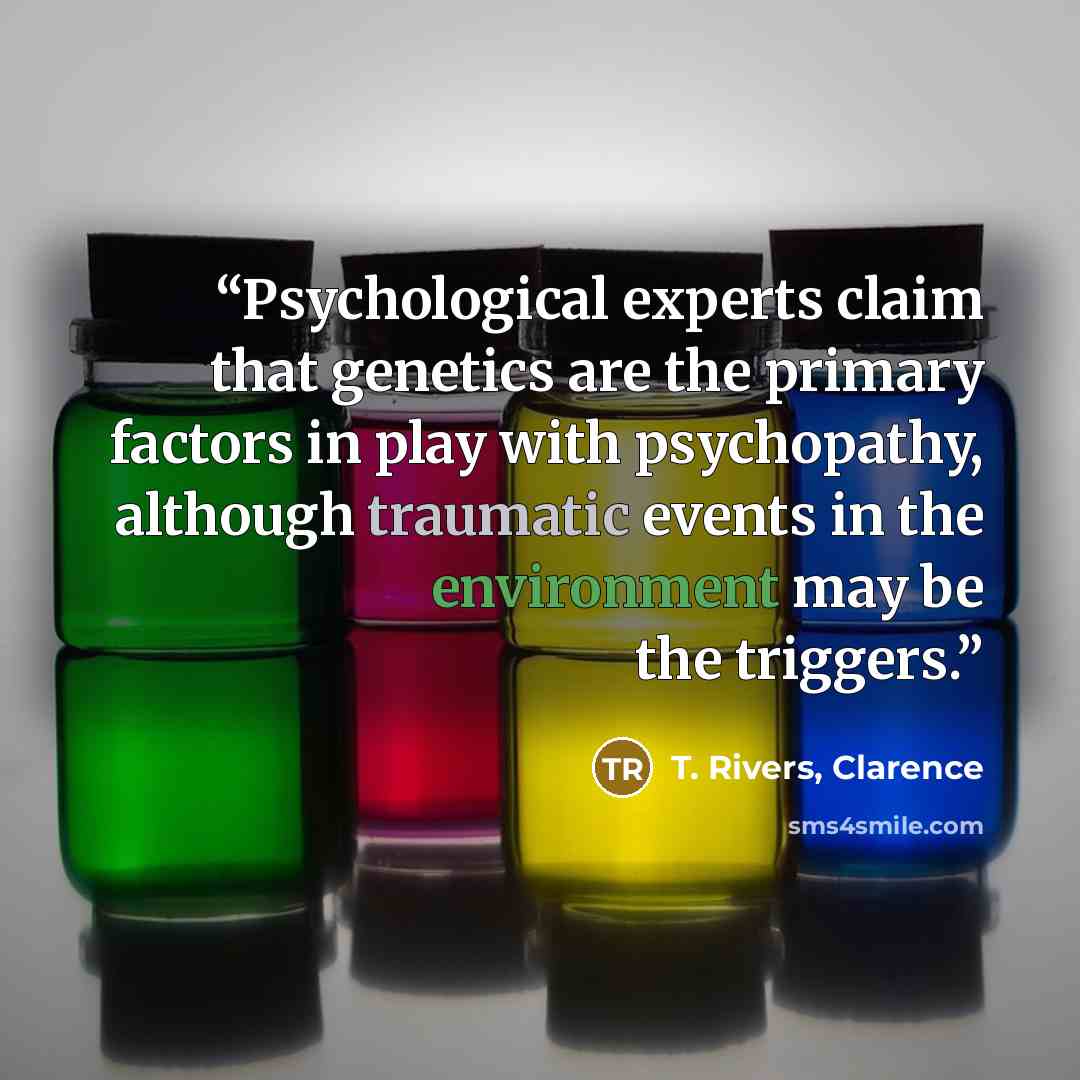 “Psychological experts claim that genetics are the primary factors in play with psychopathy, although traumatic events in the environment may be the triggers.” quote by T. Rivers, Clarence
