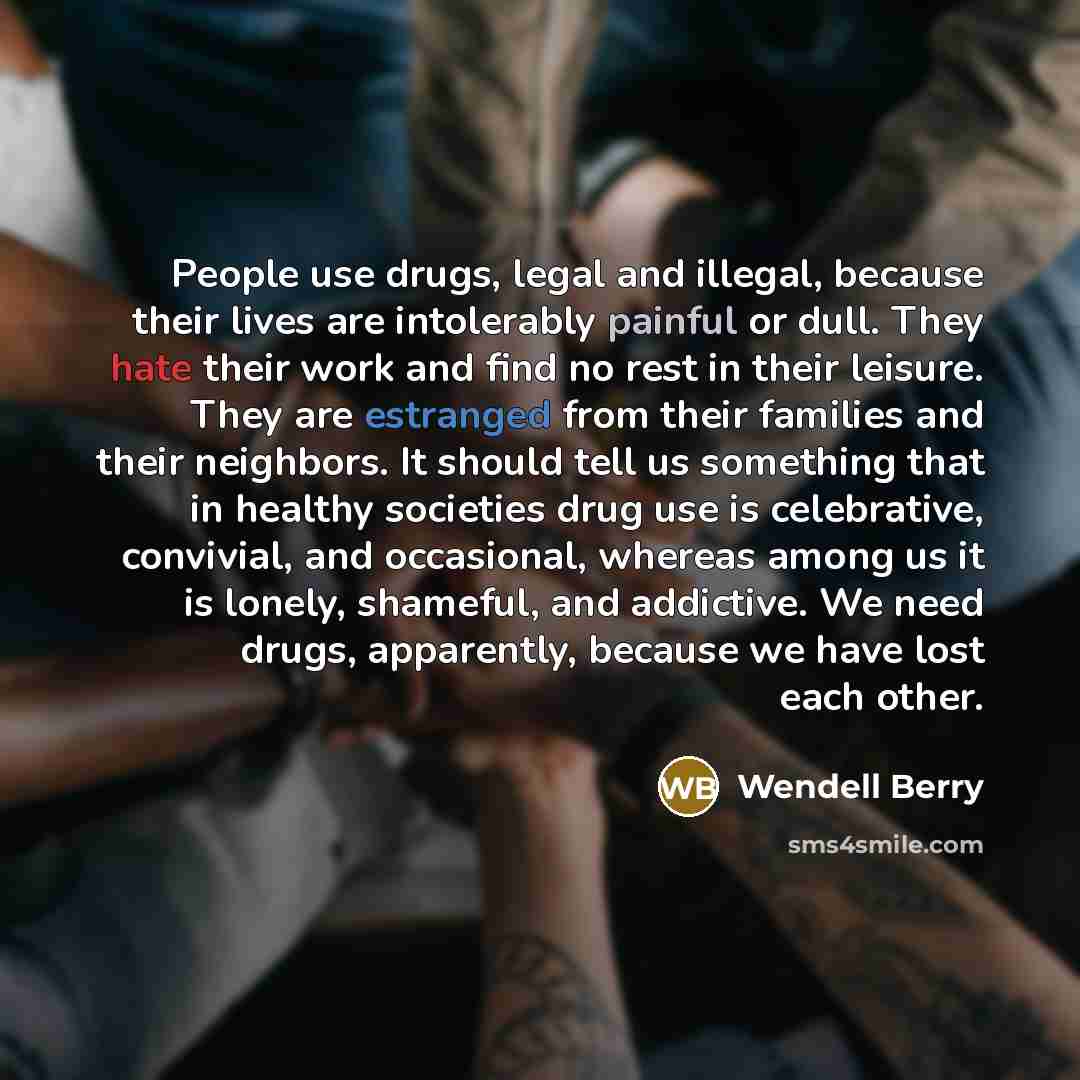 “People use drugs, legal and illegal, because their lives are…” quote by Wendell Berry