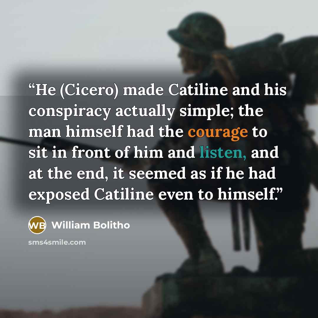 “He (Cicero) made Catiline and his conspiracy actually simple; the man himself had the courage to sit in front of him and listen, and at the end, it seemed as if he had exposed Catiline even to himself.” quote by William Bolitho