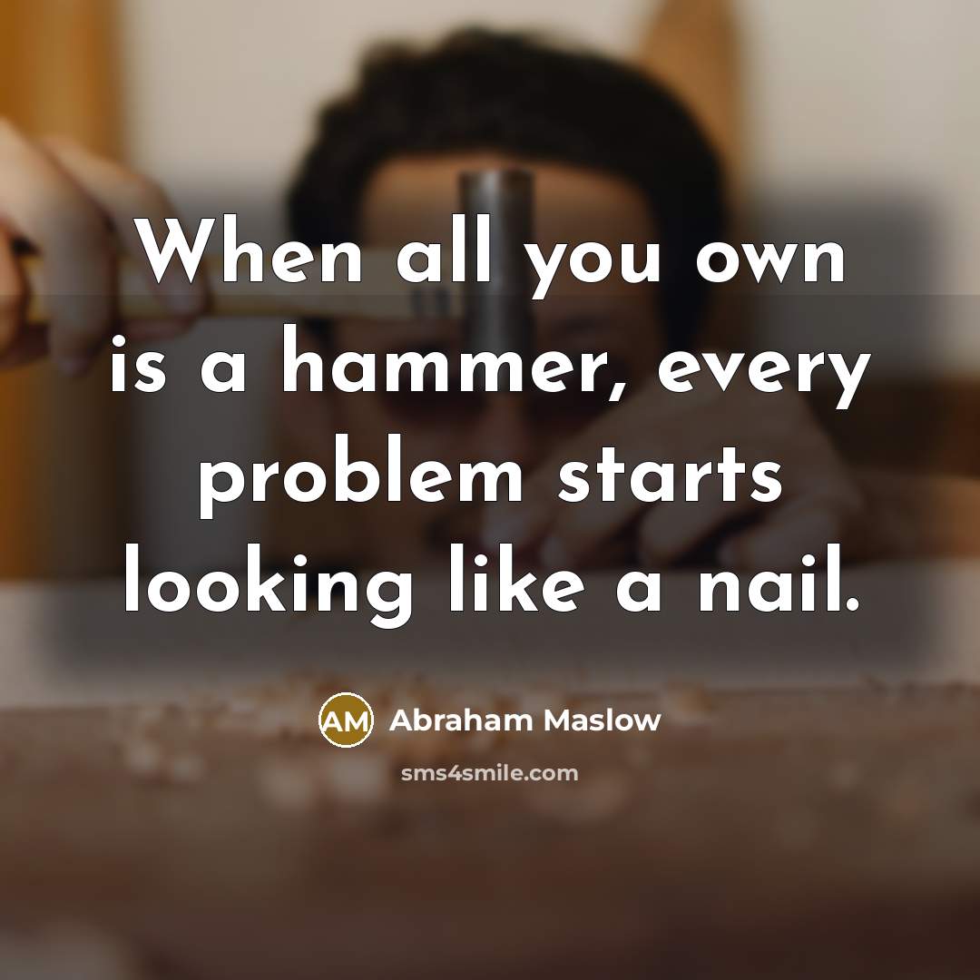“When all you own is a hammer, every problem starts looking like a nail.” quote by Abraham Maslow