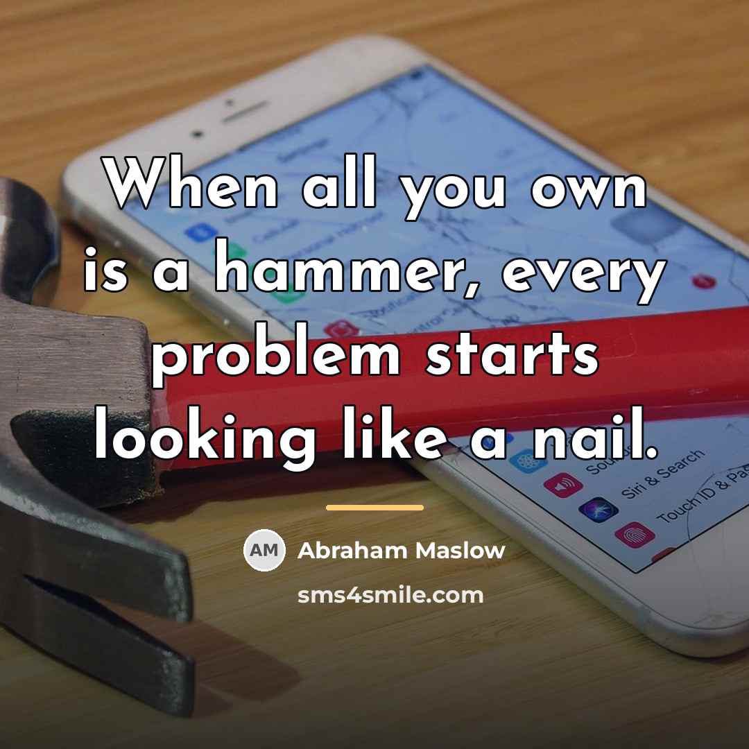 “When all you own is a hammer, every problem starts…” quote by Abraham Maslow