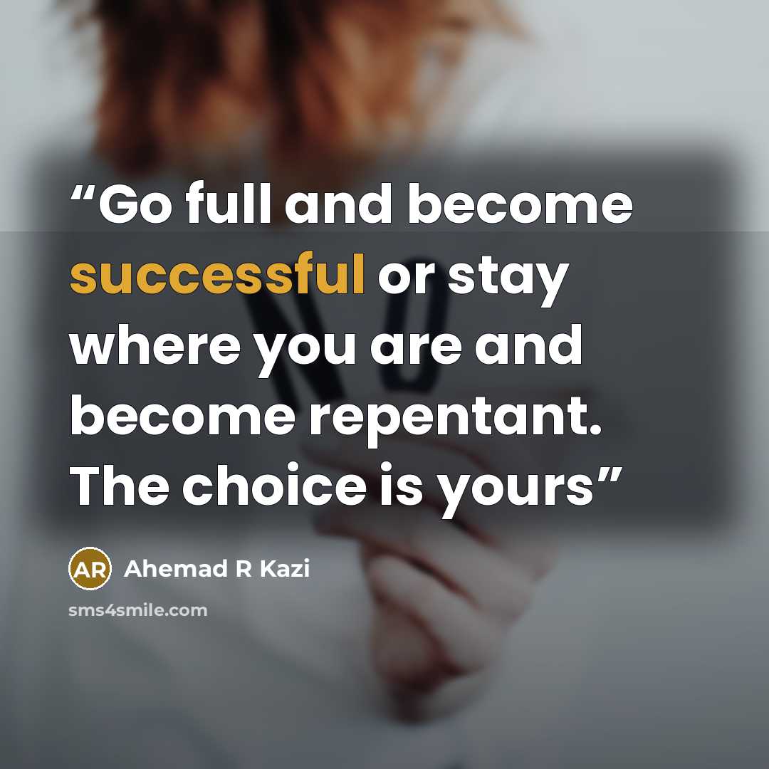 “Go full and become successful or stay where you are and become repentant. The choice is yours” quote by Ahemad R Kazi