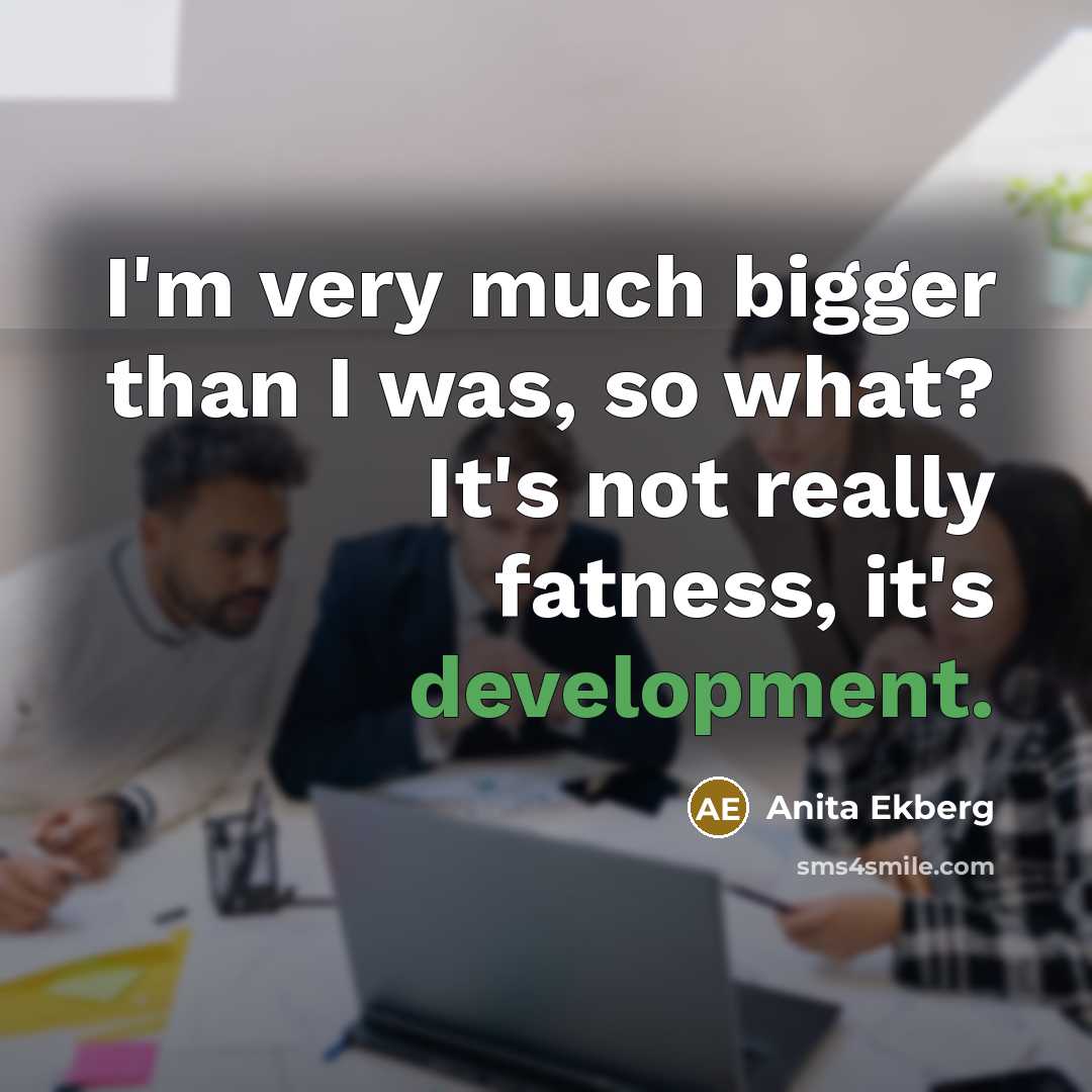 “I'm very much bigger than I was, so what? It's…” quote by Anita Ekberg