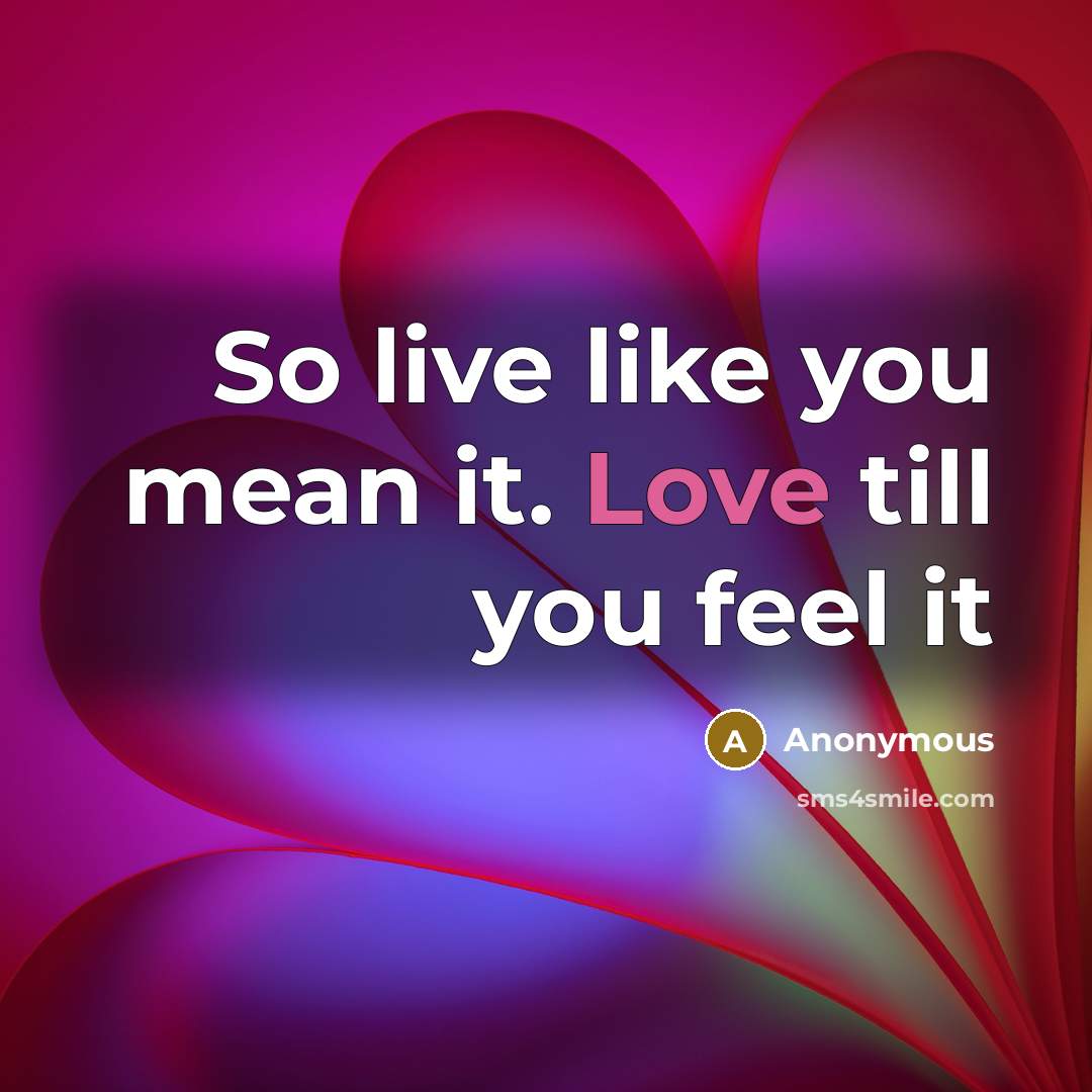“So live like you mean it. Love till you feel…” quote by Anonymous