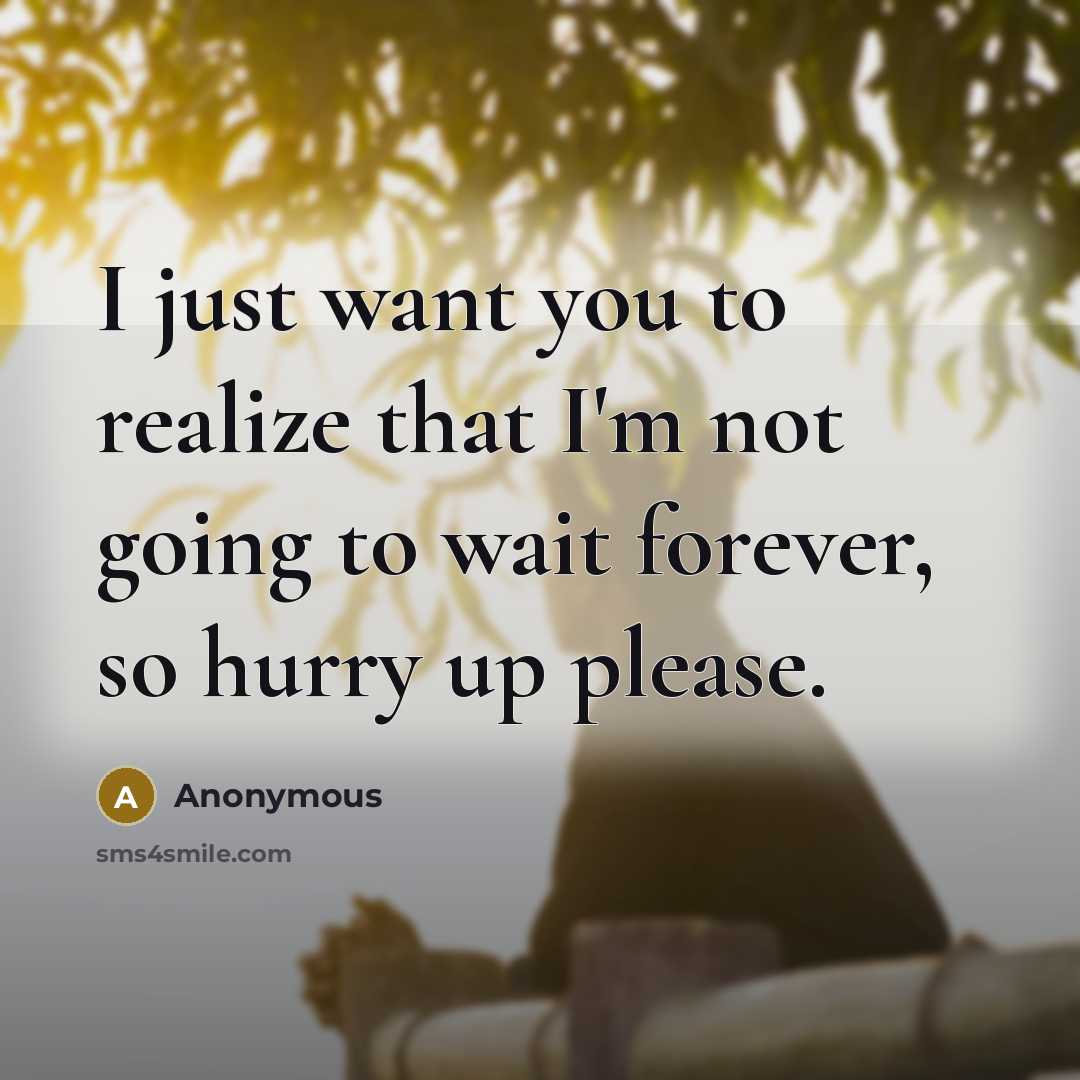 “I just want you to realize that I'm not going to wait forever, so hurry up please.” quote by Anonymous